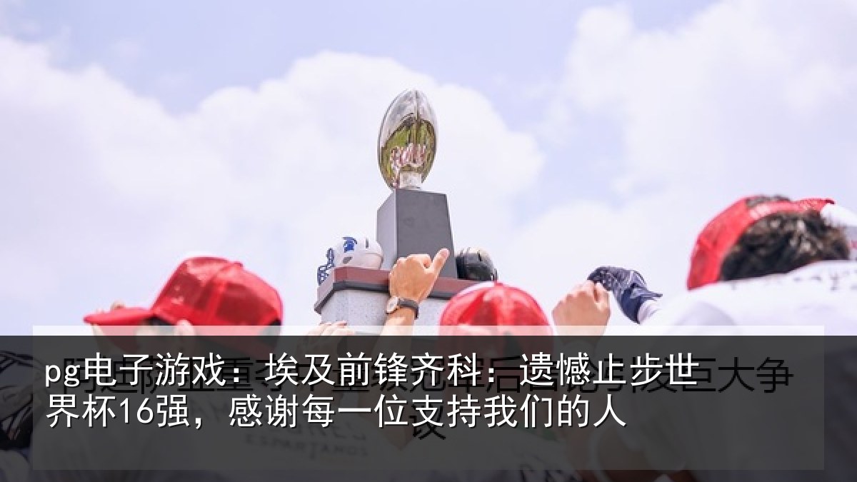 pg电子游戏:埃及前锋齐科:遗憾止步世界杯16强,感谢每一位支持我们的人