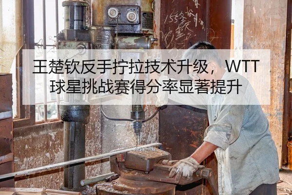 王楚钦反手拧拉技术升级，WTT球星挑战赛得分率显著提升
