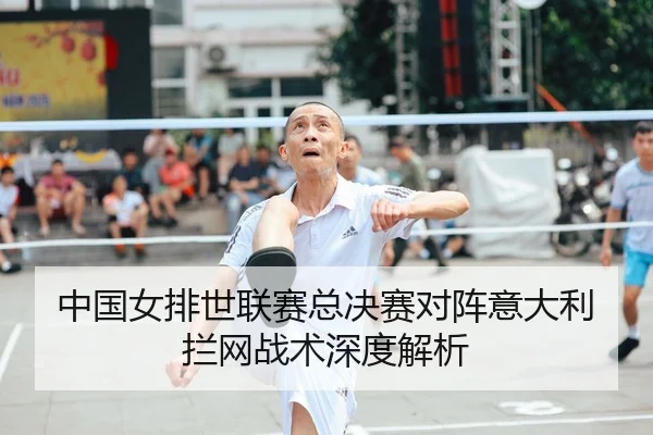 中国女排世联赛总决赛对阵意大利拦网战术深度解析