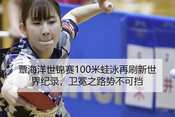 覃海洋世锦赛100米蛙泳再刷新世界纪录，卫冕之路势不可挡