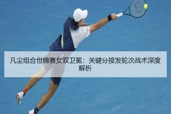 凡尘组合世锦赛女双卫冕：关键分接发轮次战术深度解析