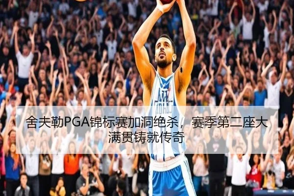舍夫勒PGA锦标赛加洞绝杀，赛季第二座大满贯铸就传奇