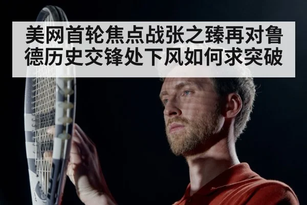 美网首轮焦点战张之臻再对鲁德历史交锋处下风如何求突破