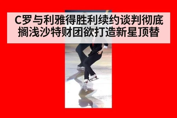 C罗与利雅得胜利续约谈判彻底搁浅沙特财团欲打造新星顶替