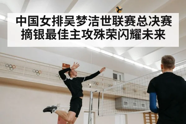 中国女排吴梦洁世联赛总决赛摘银最佳主攻殊荣闪耀未来