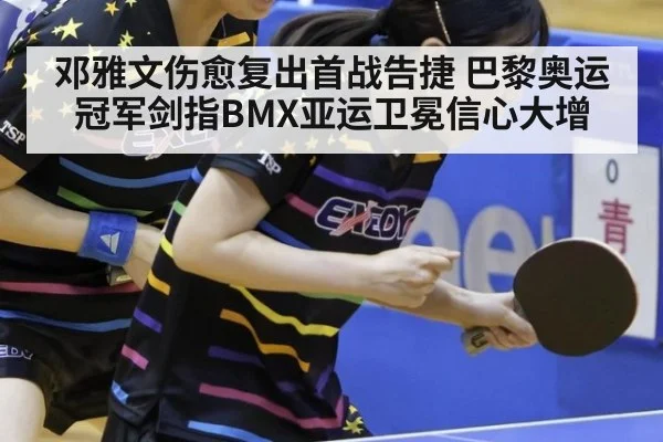 邓雅文伤愈复出首战告捷 巴黎奥运冠军剑指BMX亚运卫冕信心大增