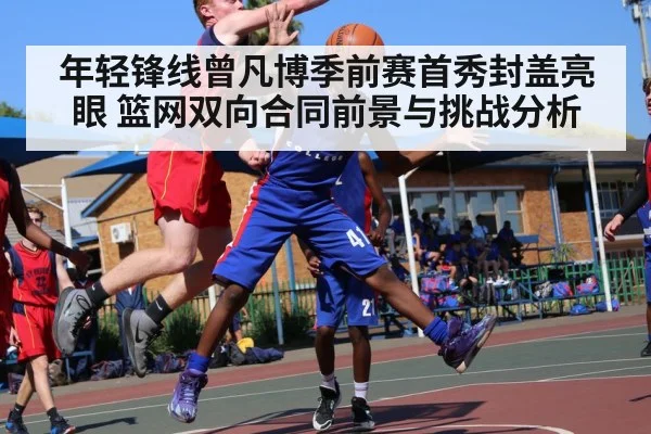 年轻锋线曾凡博季前赛首秀封盖亮眼 篮网双向合同前景与挑战分析