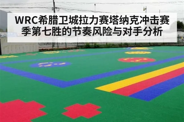 WRC希腊卫城拉力赛塔纳克冲击赛季第七胜的节奏风险与对手分析