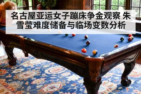 名古屋亚运女子蹦床争金观察 朱雪莹难度储备与临场变数分析