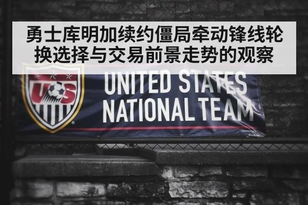 勇士库明加续约僵局牵动锋线轮换选择与交易前景走势的观察